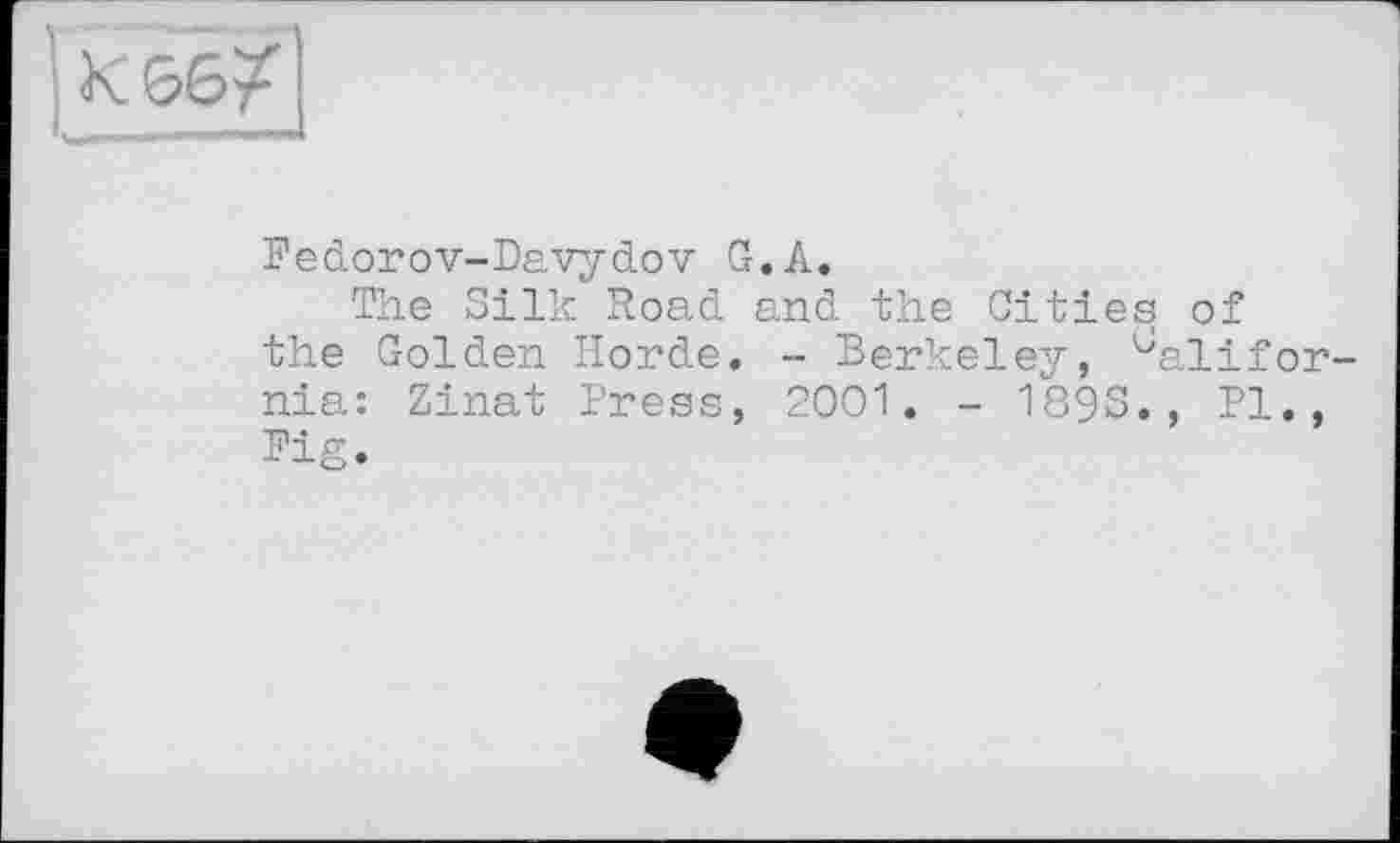 ﻿К ^6^
Fedorov-Davydov G.A.
The Silk Road and the Cities of the Golden Horde. - Berkeley, ^alifor nia: Zinat Press, 2001. - 18§S., Pl., Fig.